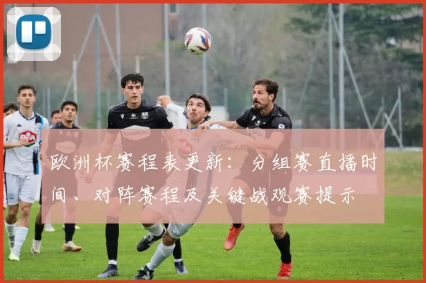 欧洲杯赛程表更新:分组赛直播时间、对阵赛程及关键战观赛提示