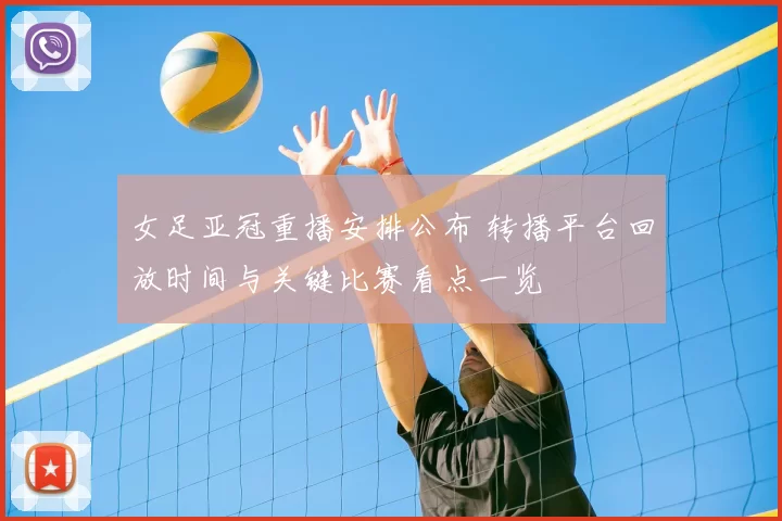 女足亚冠重播安排公布 转播平台回放时间与关键比赛看点一览