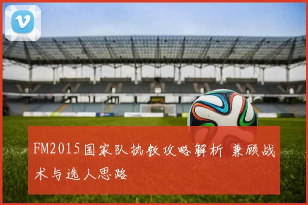 FM2015国家队执教攻略解析 兼顾战术与选人思路