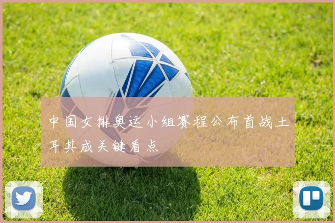 中国女排奥运小组赛程公布首战土耳其成关键看点