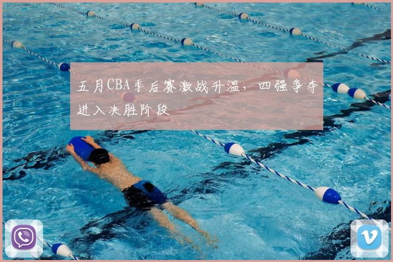 五月CBA季后赛激战升温,四强争夺进入决胜阶段