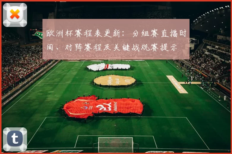 欧洲杯赛程表更新:分组赛直播时间、对阵赛程及关键战观赛提示